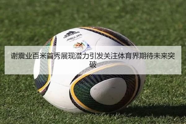 谢震业百米首秀展现潜力引发关注体育界期待未来突破